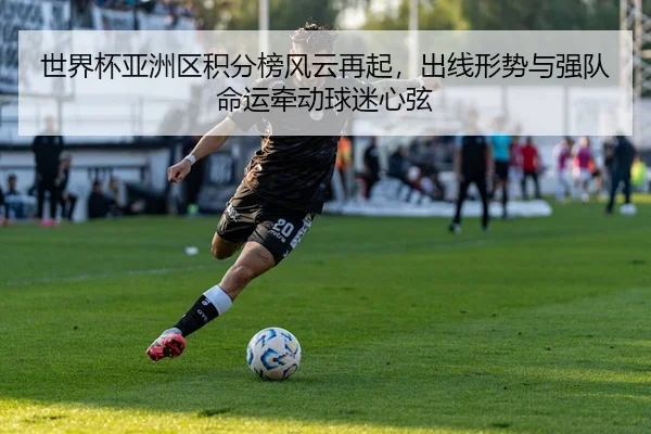 世界杯亚洲区积分榜风云再起，出线形势与强队命运牵动球迷心弦